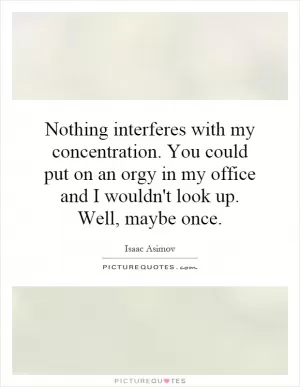 Nothing interferes with my concentration. You could put on an orgy in my office and I wouldn't look up. Well, maybe once Picture Quote #1