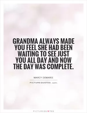 Grandma always made you feel she had been waiting to see just you all day and now the day was complete Picture Quote #1