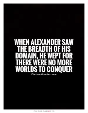 When Alexander saw the breadth of his domain, he wept for there were no more worlds to conquer Picture Quote #1