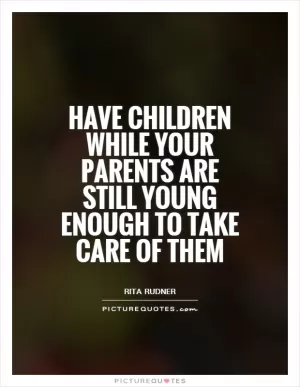 Have children while your parents are still young enough to take care of them Picture Quote #1