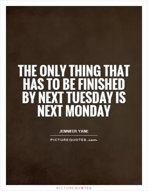 The only thing that has to be finished by next Tuesday is next Monday Picture Quote #1