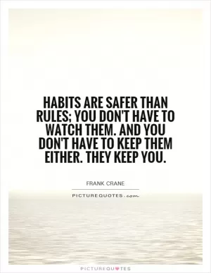 Habits are safer than rules; you don't have to watch them. and you don't have to keep them either. They keep you Picture Quote #1