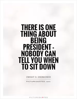 There is one thing about being President - nobody can tell you when to sit down Picture Quote #1