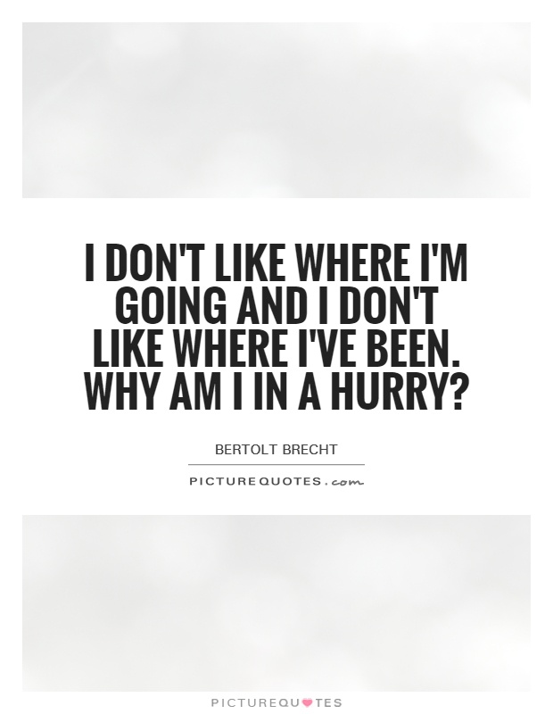 I don't like where I'm going and I don't like where I've been. why am I in a hurry? Picture Quote #1