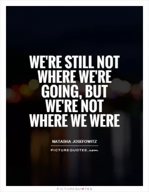 We're still not where we're going, but we're not where we were Picture Quote #1