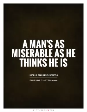 A man's as miserable as he thinks he is Picture Quote #1