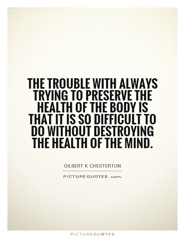 The trouble with always trying to preserve the health of the body is that it is so difficult to do without destroying the health of the mind Picture Quote #1