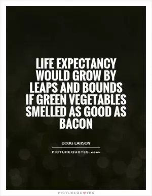 Life expectancy would grow by leaps and bounds if green vegetables smelled as good as bacon Picture Quote #1