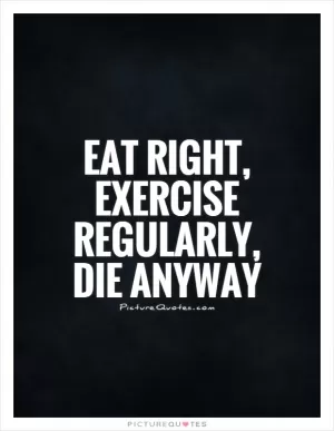 Eat right, exercise regularly, die anyway Picture Quote #1