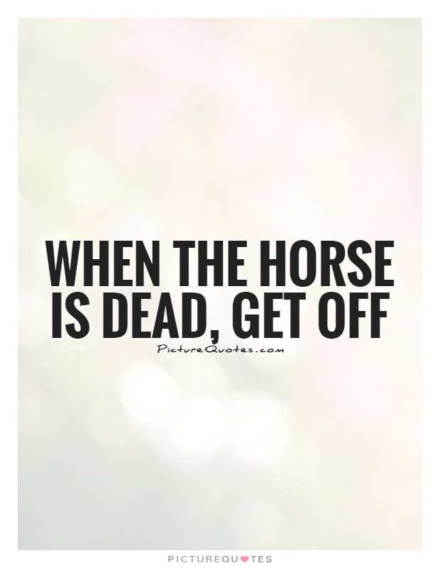 When the horse is dead, get off Picture Quote #1