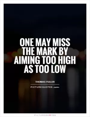 One may miss the mark by aiming too high as too low Picture Quote #1