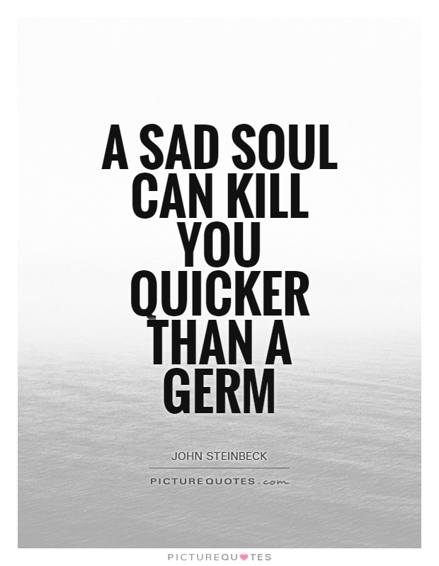 A sad soul can kill you quicker than a germ Picture Quote #1