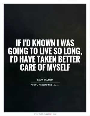 If I'd known I was going to live so long, I'd have taken better care of myself Picture Quote #1