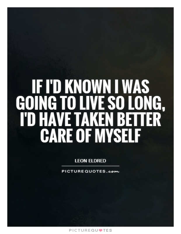 If I'd known I was going to live so long, I'd have taken better care of myself Picture Quote #1