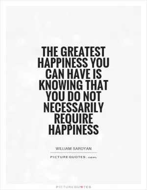 The greatest happiness you can have is knowing that you do not necessarily require happiness Picture Quote #1