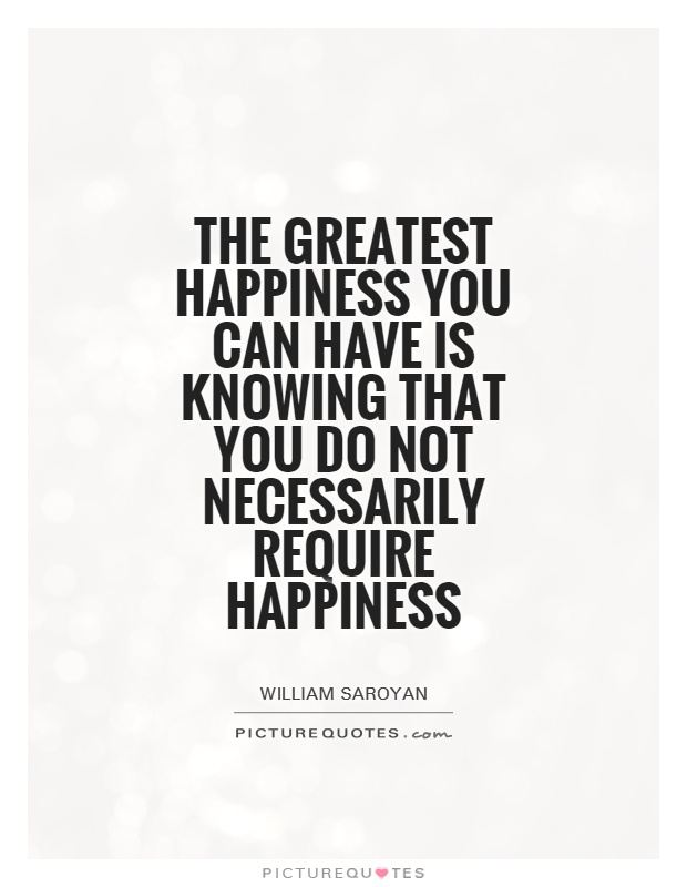 The greatest happiness you can have is knowing that you do not necessarily require happiness Picture Quote #1