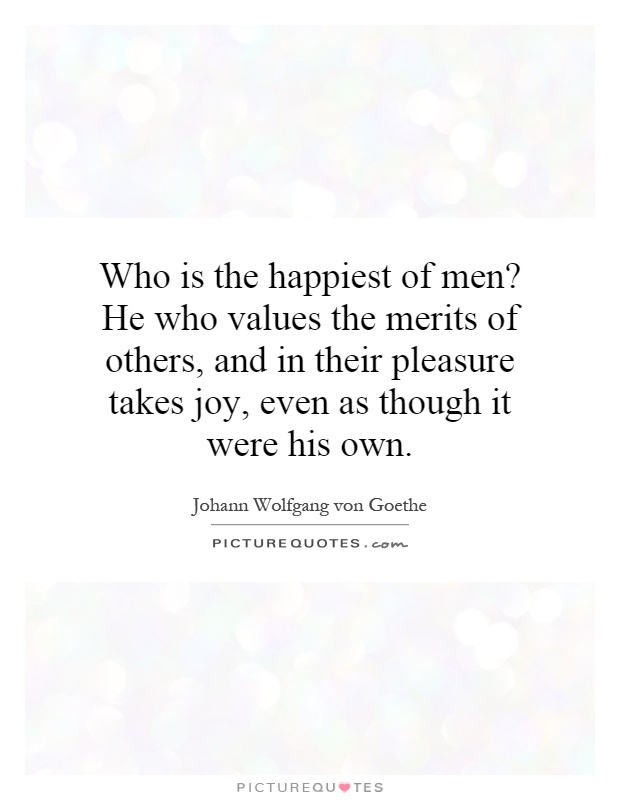 Who is the happiest of men? He who values the merits of others, and in their pleasure takes joy, even as though it were his own Picture Quote #1
