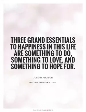 Three grand essentials to happiness in this life are something to do, something to love, and something to hope for Picture Quote #1