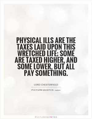 Physical ills are the taxes laid upon this wretched life; some are taxed higher, and some lower, but all pay something Picture Quote #1