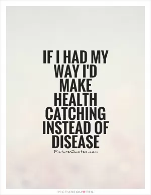 If I had my way I'd make health catching instead of disease Picture Quote #1