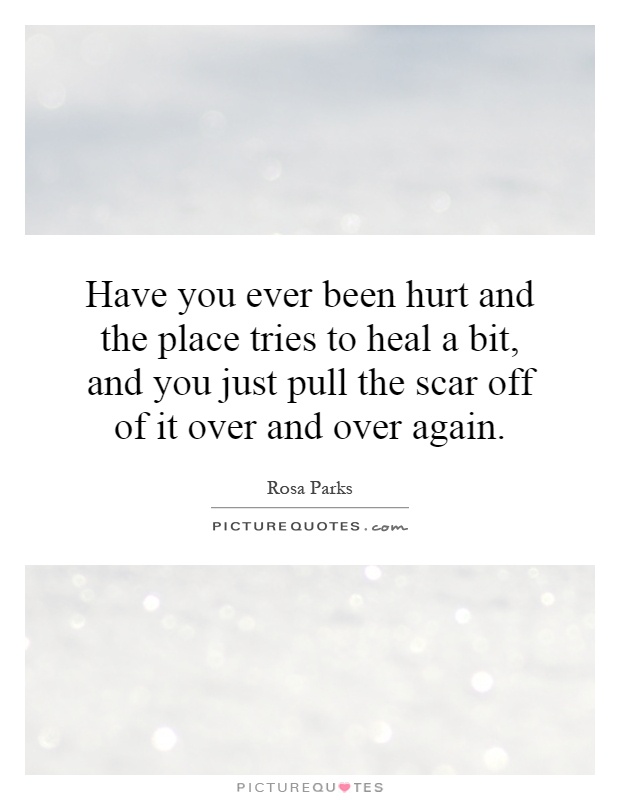 Have you ever been hurt and the place tries to heal a bit, and you just pull the scar off of it over and over again Picture Quote #1