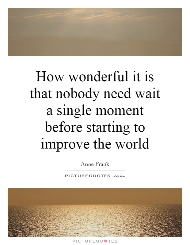 How wonderful it is that nobody need wait a single moment before starting to improve the world Picture Quote #1