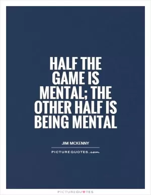 Half the game is mental; the other half is being mental Picture Quote #1