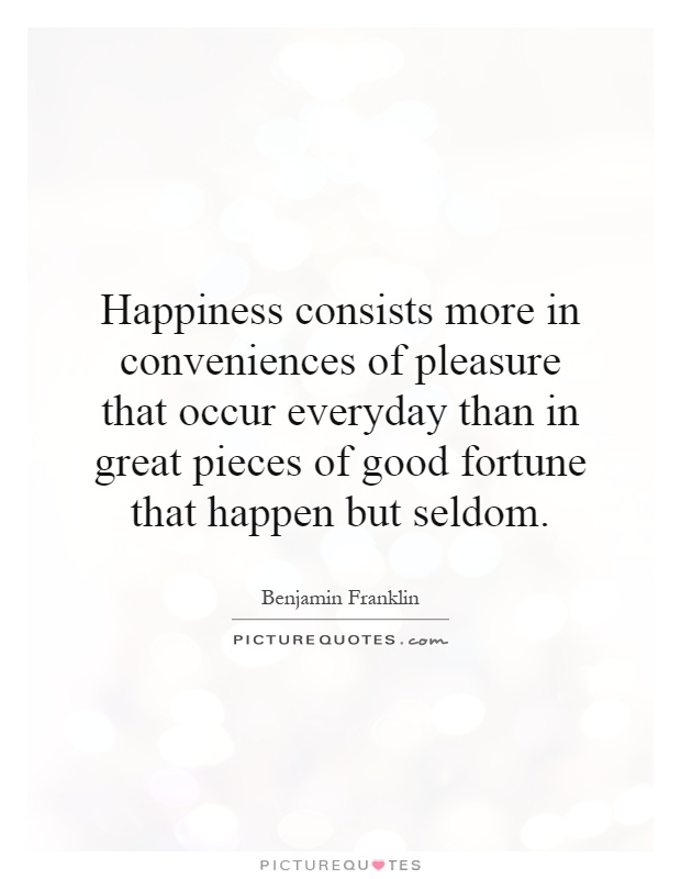 Happiness consists more in conveniences of pleasure that occur everyday than in great pieces of good fortune that happen but seldom Picture Quote #1