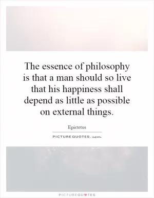 The essence of philosophy is that a man should so live that his happiness shall depend as little as possible on external things Picture Quote #1