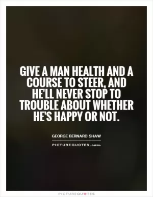 Give a man health and a course to steer, and he'll never stop to trouble about whether he's happy or not Picture Quote #1