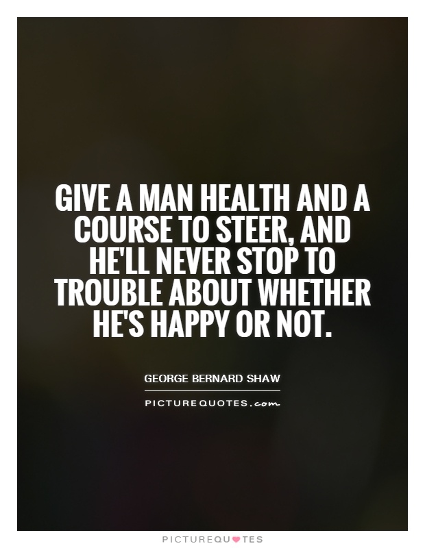 Give a man health and a course to steer, and he'll never stop to trouble about whether he's happy or not Picture Quote #1