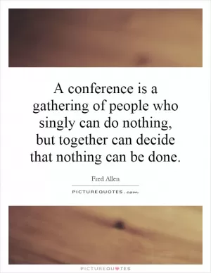 A conference is a gathering of people who singly can do nothing, but together can decide that nothing can be done Picture Quote #1