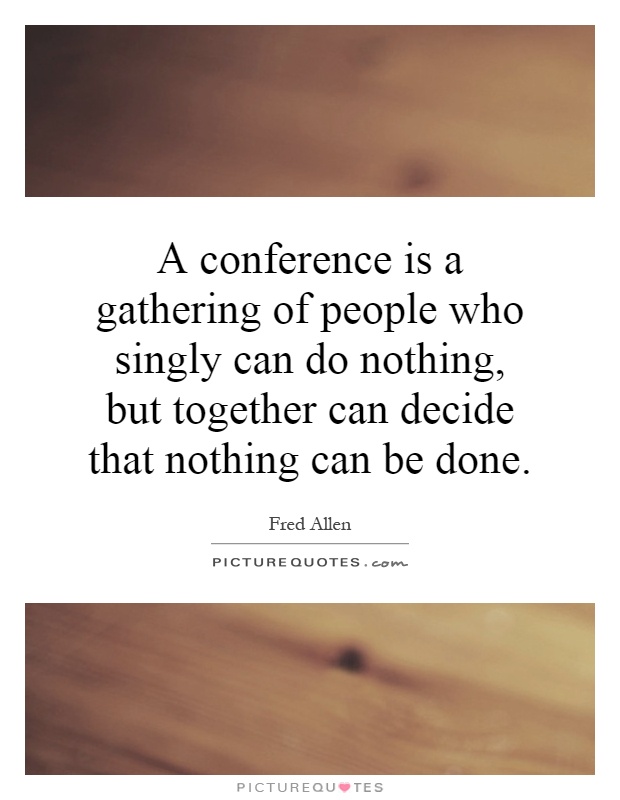 A conference is a gathering of people who singly can do nothing, but together can decide that nothing can be done Picture Quote #1