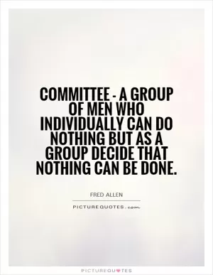 Committee - a group of men who individually can do nothing but as a group decide that nothing can be done Picture Quote #1