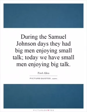 During the Samuel Johnson days they had big men enjoying small talk; today we have small men enjoying big talk Picture Quote #1