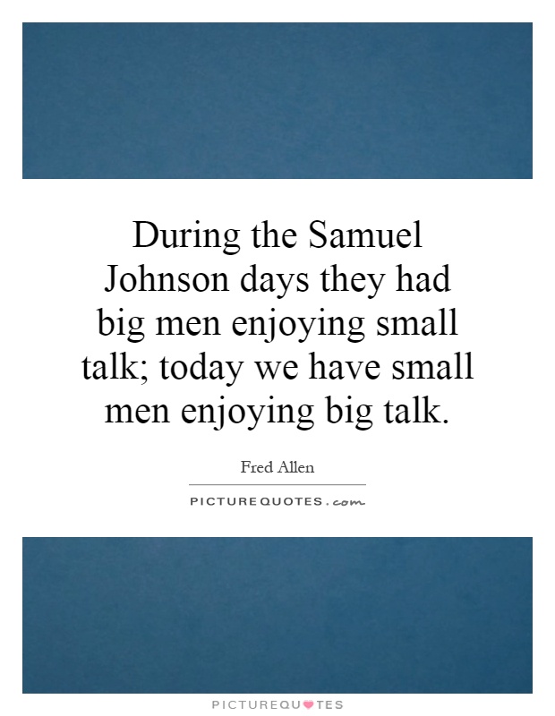 During the Samuel Johnson days they had big men enjoying small talk; today we have small men enjoying big talk Picture Quote #1