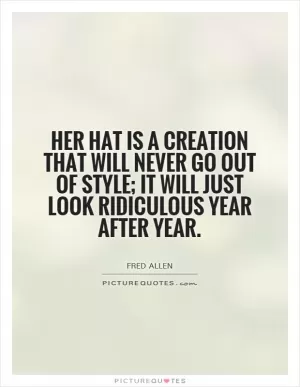 Her hat is a creation that will never go out of style; it will just look ridiculous year after year Picture Quote #1