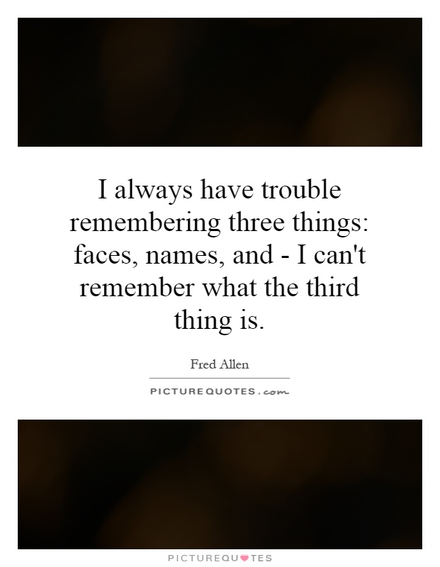 I always have trouble remembering three things: faces, names, and - I can't remember what the third thing is Picture Quote #1