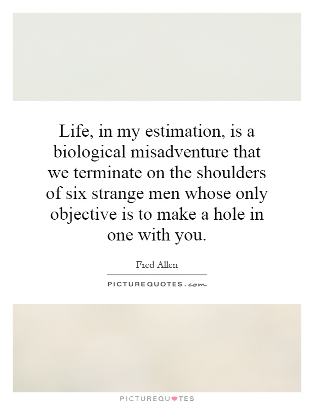 Life, in my estimation, is a biological misadventure that we terminate on the shoulders of six strange men whose only objective is to make a hole in one with you Picture Quote #1