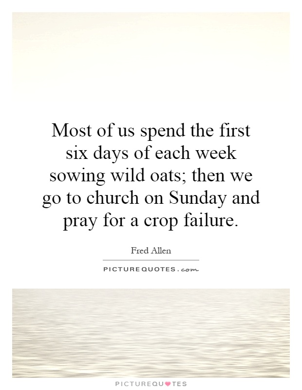 Most of us spend the first six days of each week sowing wild oats; then we go to church on Sunday and pray for a crop failure Picture Quote #1
