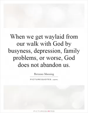 When we get waylaid from our walk with God by busyness, depression, family problems, or worse, God does not abandon us Picture Quote #1