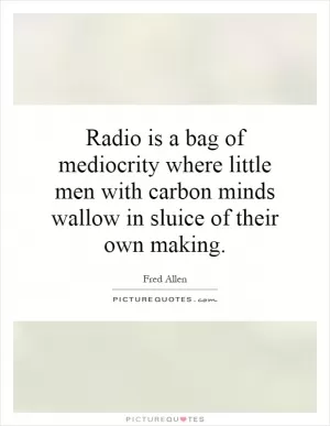 Radio is a bag of mediocrity where little men with carbon minds wallow in sluice of their own making Picture Quote #1