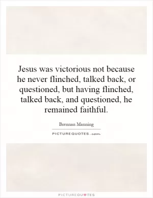 Jesus was victorious not because he never flinched, talked back, or questioned, but having flinched, talked back, and questioned, he remained faithful Picture Quote #1