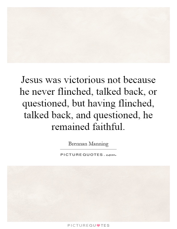 Jesus was victorious not because he never flinched, talked back, or questioned, but having flinched, talked back, and questioned, he remained faithful Picture Quote #1