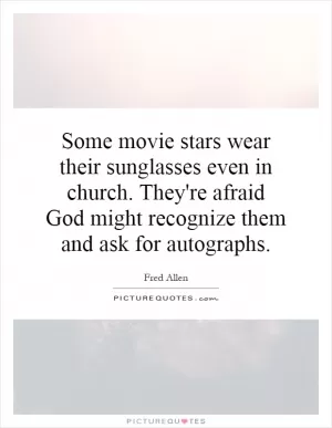 Some movie stars wear their sunglasses even in church. They're afraid God might recognize them and ask for autographs Picture Quote #1