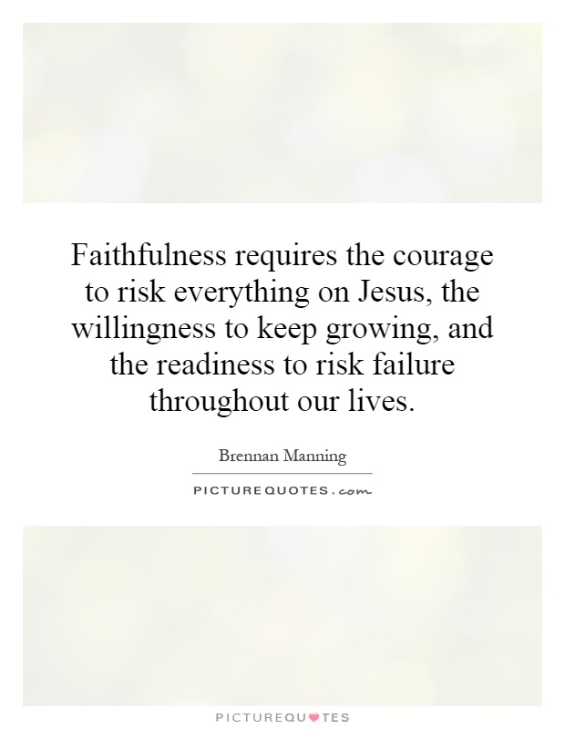 Faithfulness requires the courage to risk everything on Jesus, the willingness to keep growing, and the readiness to risk failure throughout our lives Picture Quote #1