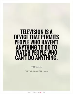 Television is a device that permits people who haven't anything to do to watch people who can't do anything Picture Quote #1