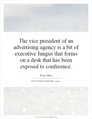 The vice president of an advertising agency is a bit of executive fungus that forms on a desk that has been exposed to conference Picture Quote #1