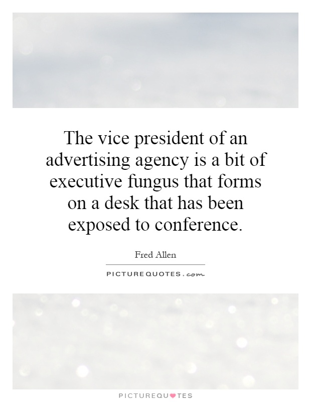 The vice president of an advertising agency is a bit of executive fungus that forms on a desk that has been exposed to conference Picture Quote #1
