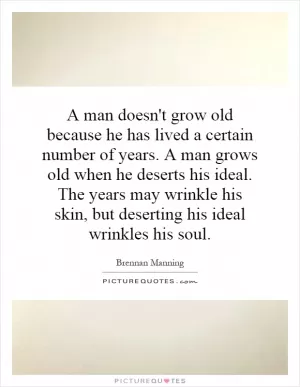 A man doesn't grow old because he has lived a certain number of years. A man grows old when he deserts his ideal. The years may wrinkle his skin, but deserting his ideal wrinkles his soul Picture Quote #1